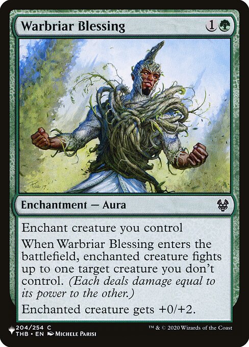 Enchant creature you control
When Warbriar Blessing enters, enchanted creature fights up to one target creature you don't control. (Each deals damage equal to its power to the other.)
Enchanted creature gets +0/+2.