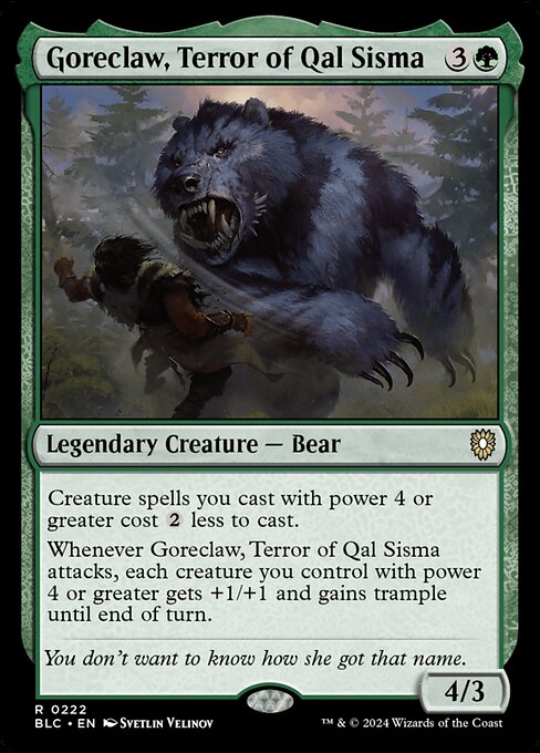 Creature spells you cast with power 4 or greater cost {2} less to cast.
Whenever Goreclaw, Terror of Qal Sisma attacks, each creature you control with power 4 or greater gets +1/+1 and gains trample until end of turn.