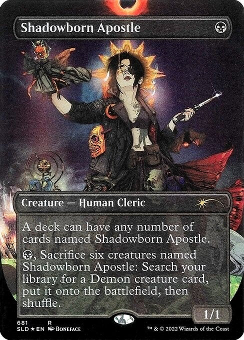 A deck can have any number of cards named Shadowborn Apostle.
{B}, Sacrifice six creatures named Shadowborn Apostle: Search your library for a Demon creature card, put it onto the battlefield, then shuffle.