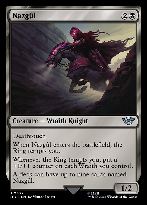 Deathtouch
When Nazgûl enters the battlefield, the Ring tempts you.
Whenever the Ring tempts you, put a +1/+1 counter on each Wraith you control.
A deck can have up to nine cards named Nazgûl.