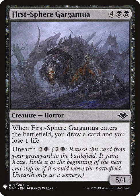 When First-Sphere Gargantua enters, you draw a card and you lose 1 life.
Unearth {2}{B} ({2}{B}: Return this card from your graveyard to the battlefield. It gains haste. Exile it at the beginning of the next end step or if it would leave the battlefield. Unearth only as a sorcery.)