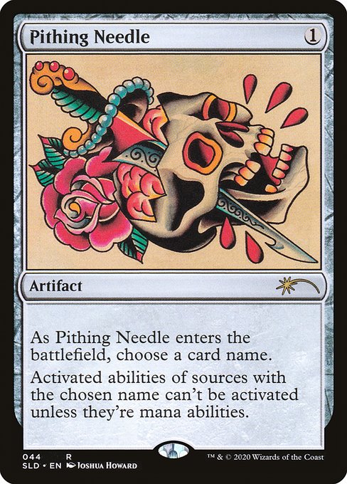 As Pithing Needle enters the battlefield, choose a card name.
Activated abilities of sources with the chosen name can't be activated unless they're mana abilities.