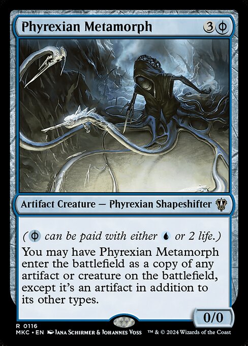 ({U/P} can be paid with either {U} or 2 life.)
You may have Phyrexian Metamorph enter the battlefield as a copy of any artifact or creature on the battlefield, except it's an artifact in addition to its other types.