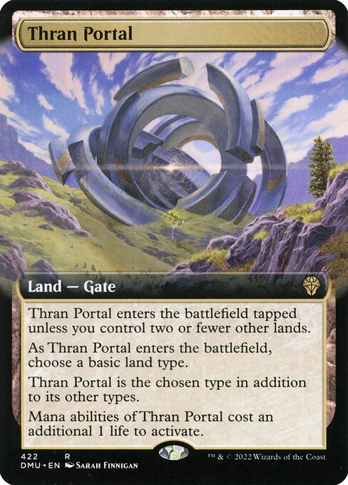 Thran Portal enters the battlefield tapped unless you control two or fewer other lands.
As Thran Portal enters the battlefield, choose a basic land type.
Thran Portal is the chosen type in addition to its other types.
Mana abilities of Thran Portal cost an additional 1 life to activate.