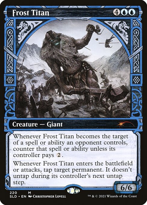 Whenever Frost Titan becomes the target of a spell or ability an opponent controls, counter that spell or ability unless its controller pays {2}.
Whenever Frost Titan enters the battlefield or attacks, tap target permanent. It doesn't untap during its controller's next untap step.