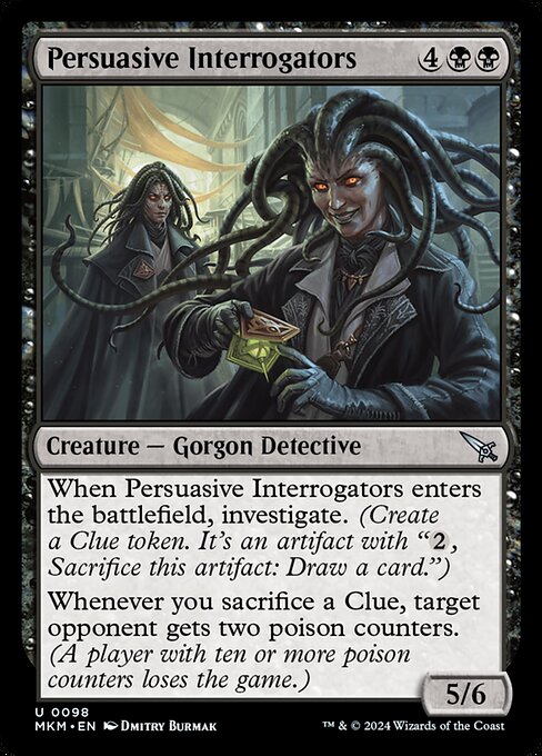 When Persuasive Interrogators enters the battlefield, investigate. (Create a Clue token. It's an artifact with "{2}, Sacrifice this artifact: Draw a card.")
Whenever you sacrifice a Clue, target opponent gets two poison counters. (A player with ten or more poison counters loses the game.)