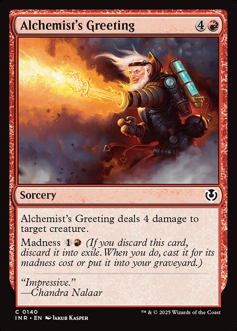 Alchemist's Greeting deals 4 damage to target creature.
Madness {1}{R} (If you discard this card, discard it into exile. When you do, cast it for its madness cost or put it into your graveyard.)