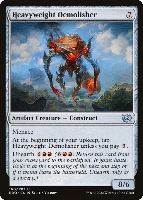 Menace
At the beginning of your upkeep, tap Heavyweight Demolisher unless you pay {3}.
Unearth {6}{R}{R} ({6}{R}{R}: Return this card from your graveyard to the battlefield. It gains haste. Exile it at the beginning of the next end step or if it would leave the battlefield. Unearth only as a sorcery.)