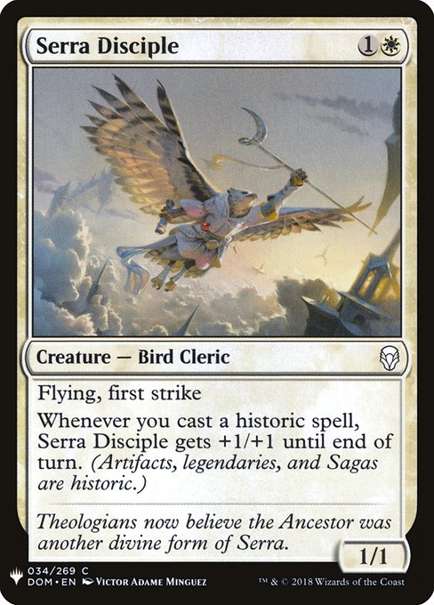 Flying, first strike
Whenever you cast a historic spell, Serra Disciple gets +1/+1 until end of turn. (Artifacts, legendaries, and Sagas are historic.)