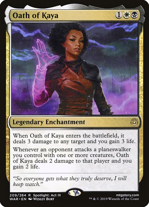 When Oath of Kaya enters the battlefield, it deals 3 damage to any target and you gain 3 life.
Whenever an opponent attacks a planeswalker you control with one or more creatures, Oath of Kaya deals 2 damage to that player and you gain 2 life.