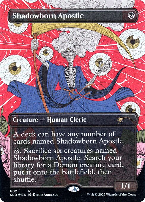 A deck can have any number of cards named Shadowborn Apostle.
{B}, Sacrifice six creatures named Shadowborn Apostle: Search your library for a Demon creature card, put it onto the battlefield, then shuffle.