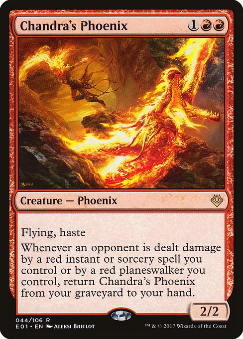 Flying
Haste (This creature can attack and {T} as soon as it comes under your control.)
Whenever an opponent is dealt damage by a red instant or sorcery spell you control or by a red planeswalker you control, return Chandra's Phoenix from your graveyard to your hand.