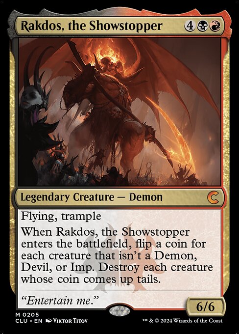Flying, trample
When Rakdos, the Showstopper enters the battlefield, flip a coin for each creature that isn't a Demon, Devil, or Imp. Destroy each creature whose coin comes up tails.