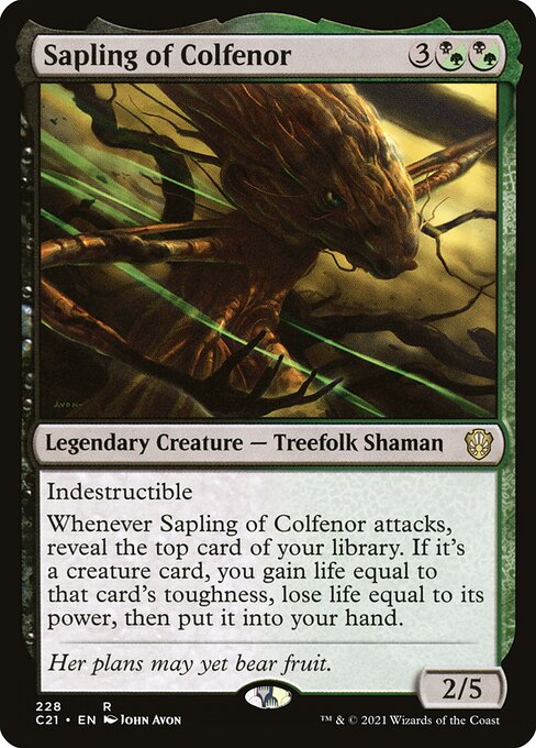 Indestructible
Whenever Sapling of Colfenor attacks, reveal the top card of your library. If it's a creature card, you gain life equal to that card's toughness, lose life equal to its power, then put it into your hand.