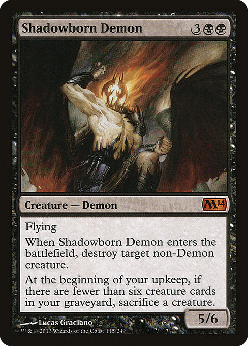 Flying
When Shadowborn Demon enters the battlefield, destroy target non-Demon creature.
At the beginning of your upkeep, if there are fewer than six creature cards in your graveyard, sacrifice a creature.