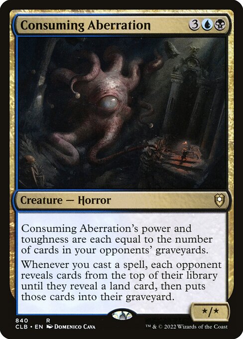 Consuming Aberration's power and toughness are each equal to the number of cards in your opponents' graveyards.
Whenever you cast a spell, each opponent reveals cards from the top of their library until they reveal a land card, then puts those cards into their graveyard.
