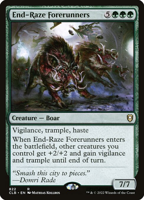 Vigilance, trample, haste
When End-Raze Forerunners enters the battlefield, other creatures you control get +2/+2 and gain vigilance and trample until end of turn.