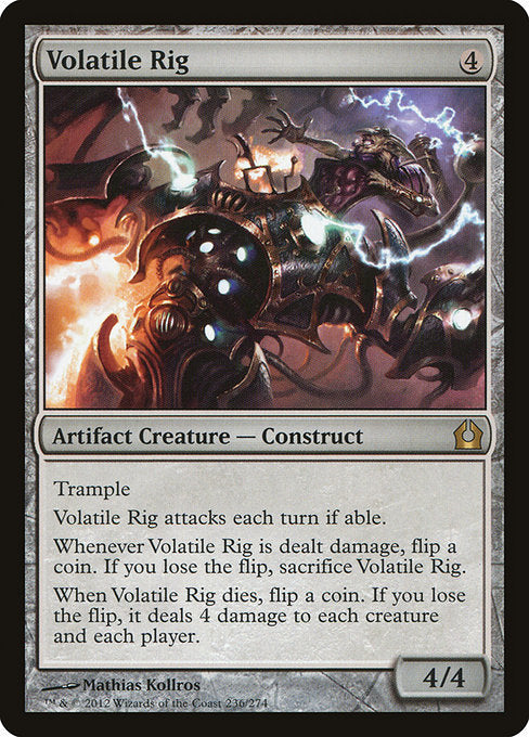 Trample
Volatile Rig attacks each combat if able.
Whenever Volatile Rig is dealt damage, flip a coin. If you lose the flip, sacrifice Volatile Rig.
When Volatile Rig dies, flip a coin. If you lose the flip, it deals 4 damage to each creature and each player.