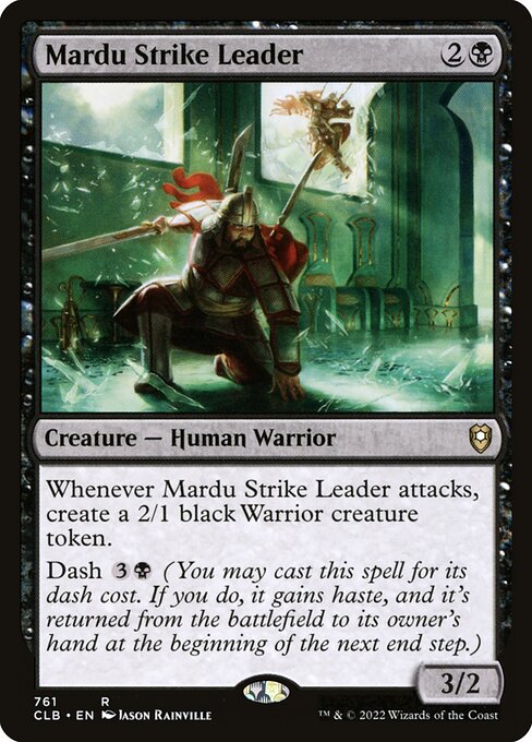 Whenever Mardu Strike Leader attacks, create a 2/1 black Warrior creature token.
Dash {3}{B} (You may cast this spell for its dash cost. If you do, it gains haste, and it's returned from the battlefield to its owner's hand at the beginning of the next end step.)