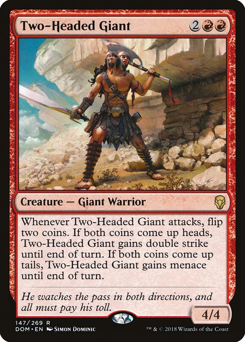 Whenever Two-Headed Giant attacks, flip two coins. If both coins come up heads, Two-Headed Giant gains double strike until end of turn. If both coins come up tails, Two-Headed Giant gains menace until end of turn.