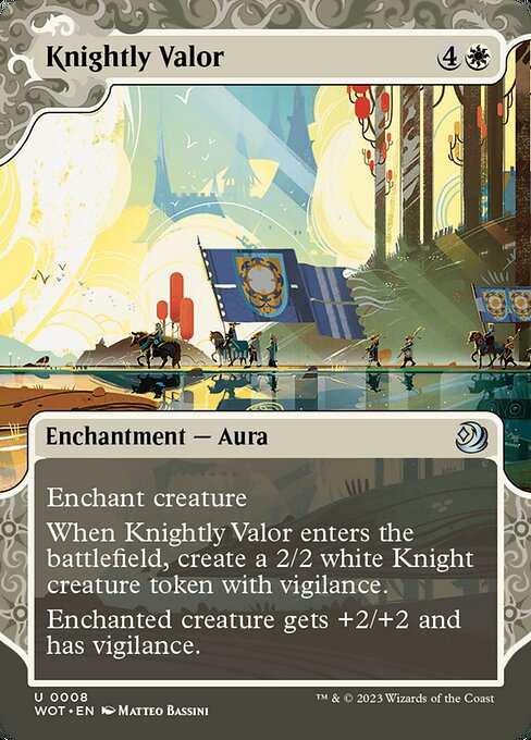 Enchant creature
When Knightly Valor enters the battlefield, create a 2/2 white Knight creature token with vigilance. (Attacking doesn't cause it to tap.)
Enchanted creature gets +2/+2 and has vigilance.