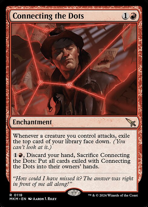 Whenever a creature you control attacks, exile the top card of your library face down. (You can't look at it.)
{1}{R}, Discard your hand, Sacrifice Connecting the Dots: Put all cards exiled with Connecting the Dots into their owners' hands.