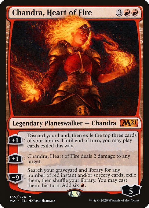 '+1: Discard your hand, then exile the top three cards of your library. Until end of turn, you may play cards exiled this way.
+1: Chandra, Heart of Fire deals 2 damage to any target.
−9: Search your graveyard and library for any number of red instant and/or sorcery cards, exile them, then shuffle. You may cast them this turn. Add six {R}.
