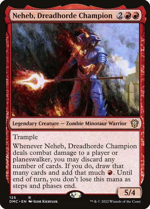 Trample
Whenever Neheb, Dreadhorde Champion deals combat damage to a player or planeswalker, you may discard any number of cards. If you do, draw that many cards and add that much {R}. Until end of turn, you don't lose this mana as steps and phases end.
