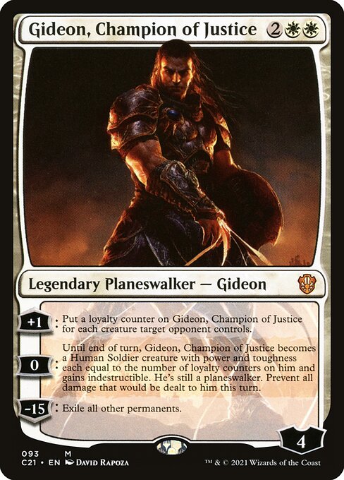 '+1: Put a loyalty counter on Gideon, Champion of Justice for each creature target opponent controls.
0: Until end of turn, Gideon, Champion of Justice becomes a Human Soldier creature with power and toughness each equal to the number of loyalty counters on him and gains indestructible. He's still a planeswalker. Prevent all damage that would be dealt to him this turn.
−15: Exile all other permanents.
