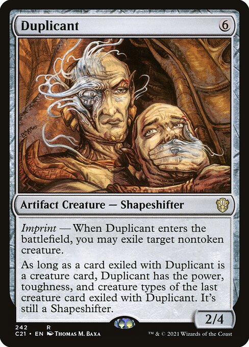 Imprint — When Duplicant enters the battlefield, you may exile target nontoken creature.
As long as a card exiled with Duplicant is a creature card, Duplicant has the power, toughness, and creature types of the last creature card exiled with Duplicant. It's still a Shapeshifter.