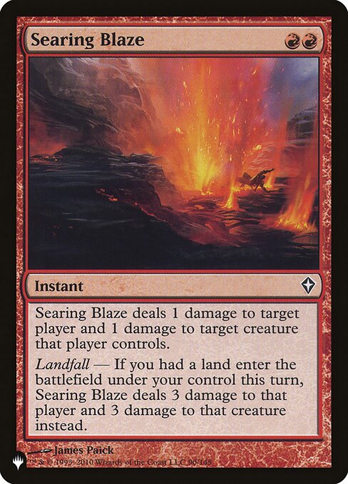 Searing Blaze deals 1 damage to target player or planeswalker and 1 damage to target creature that player or that planeswalker's controller controls.
Landfall — If you had a land enter the battlefield under your control this turn, Searing Blaze deals 3 damage to that player or planeswalker and 3 damage to that creature instead.