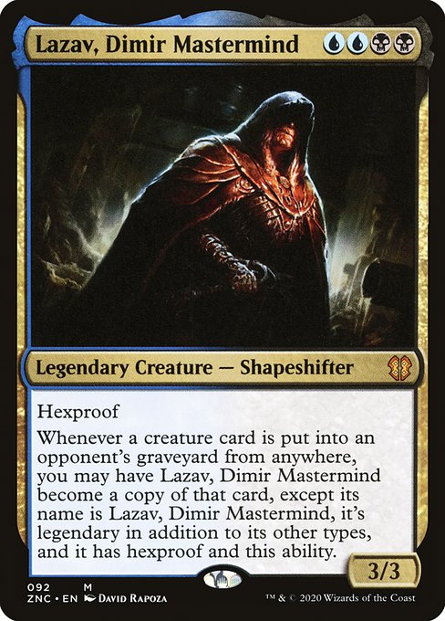 Hexproof
Whenever a creature card is put into an opponent's graveyard from anywhere, you may have Lazav, Dimir Mastermind become a copy of that card, except its name is Lazav, Dimir Mastermind, it's legendary in addition to its other types, and it has hexproof and this ability.