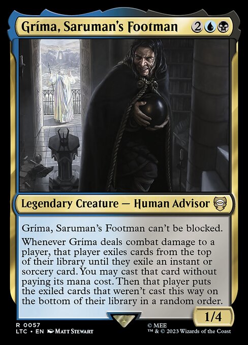 Gríma, Saruman's Footman can't be blocked.
Whenever Gríma deals combat damage to a player, that player exiles cards from the top of their library until they exile an instant or sorcery card. You may cast that card without paying its mana cost. Then that player puts the exiled cards that weren't cast this way on the bottom of their library in a random order.