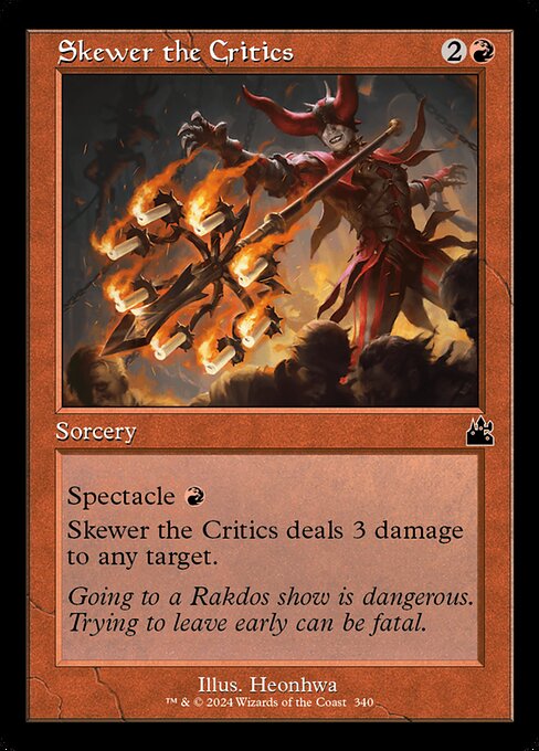 Spectacle {R} (You may cast this spell for its spectacle cost rather than its mana cost if an opponent lost life this turn.)
Skewer the Critics deals 3 damage to any target.