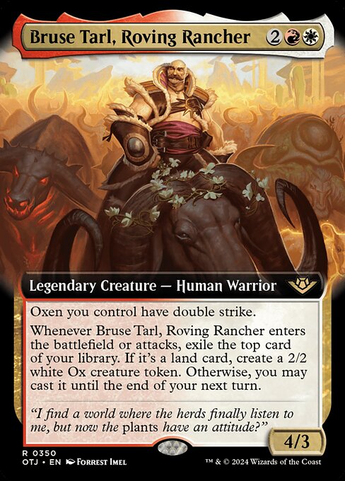 Oxen you control have double strike.
Whenever Bruse Tarl, Roving Rancher enters the battlefield or attacks, exile the top card of your library. If it's a land card, create a 2/2 white Ox creature token. Otherwise, you may cast it until the end of your next turn.