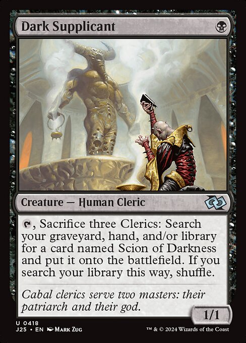 {T}, Sacrifice three Clerics: Search your graveyard, hand, and/or library for a card named Scion of Darkness and put it onto the battlefield. If you search your library this way, shuffle.