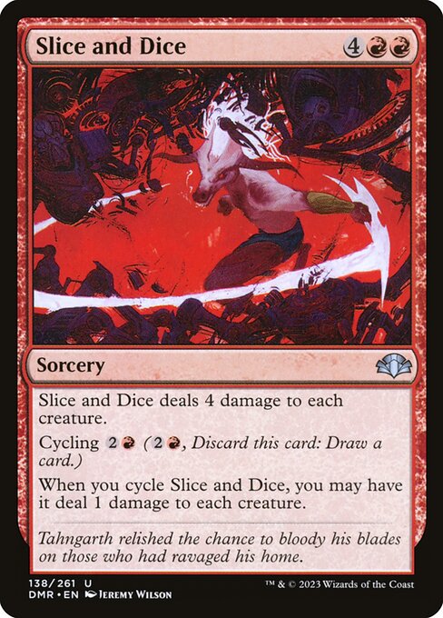 Slice and Dice deals 4 damage to each creature.
Cycling {2}{R} ({2}{R}, Discard this card: Draw a card.)
When you cycle Slice and Dice, you may have it deal 1 damage to each creature.