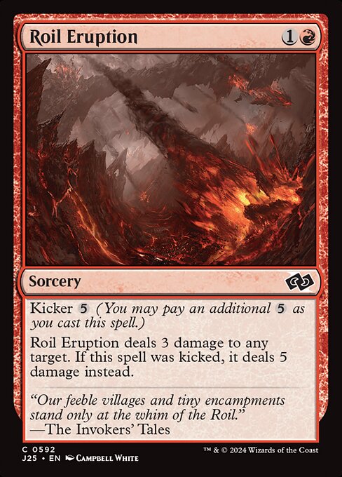 Kicker {5} (You may pay an additional {5} as you cast this spell.)
Roil Eruption deals 3 damage to any target. If this spell was kicked, it deals 5 damage instead.
