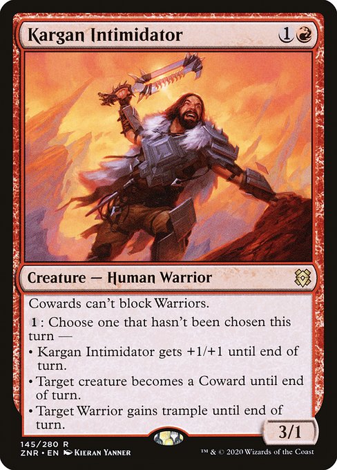 Cowards can't block Warriors.
{1}: Choose one that hasn't been chosen this turn —
• Kargan Intimidator gets +1/+1 until end of turn.
• Target creature becomes a Coward until end of turn.
• Target Warrior gains trample until end of turn.