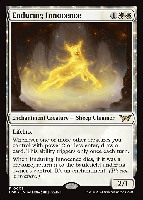 Lifelink
Whenever one or more other creatures you control with power 2 or less enter, draw a card. This ability triggers only once each turn.
When Enduring Innocence dies, if it was a creature, return it to the battlefield under its owner's control. It's an enchantment. (It's not a creature.)
