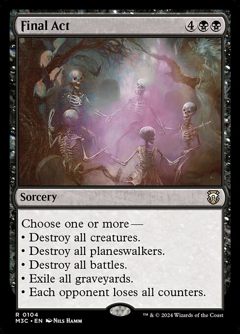 Choose one or more —
• Destroy all creatures.
• Destroy all planeswalkers.
• Destroy all battles.
• Exile all graveyards.
• Each opponent loses all counters.