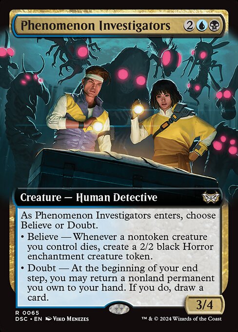 As Phenomenon Investigators enters, choose Believe or Doubt.
• Believe — Whenever a nontoken creature you control dies, create a 2/2 black Horror enchantment creature token.
• Doubt — At the beginning of your end step, you may return a nonland permanent you own to your hand. If you do, draw a card.