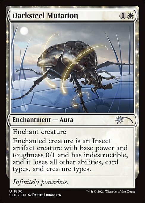 Enchant creature
Enchanted creature is an Insect artifact creature with base power and toughness 0/1 and has indestructible, and it loses all other abilities, card types, and creature types.