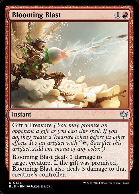 Gift a Treasure (You may promise an opponent a gift as you cast this spell. If you do, they create a Treasure token before its other effects. It's an artifact with "{T}, Sacrifice this artifact: Add one mana of any color.")
Blooming Blast deals 2 damage to target creature. If the gift was promised, Blooming Blast also deals 3 damage to that creature's controller.