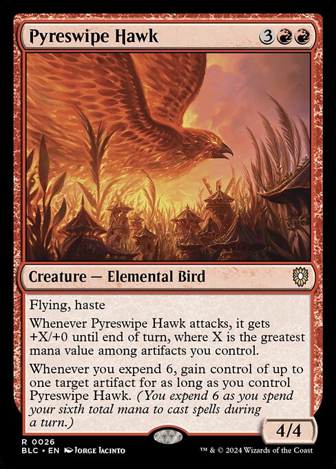 Flying, haste
Whenever Pyreswipe Hawk attacks, it gets +X/+0 until end of turn, where X is the greatest mana value among artifacts you control.
Whenever you expend 6, gain control of up to one target artifact for as long as you control Pyreswipe Hawk. (You expend 6 as you spend your sixth total mana to cast spells during a turn.)