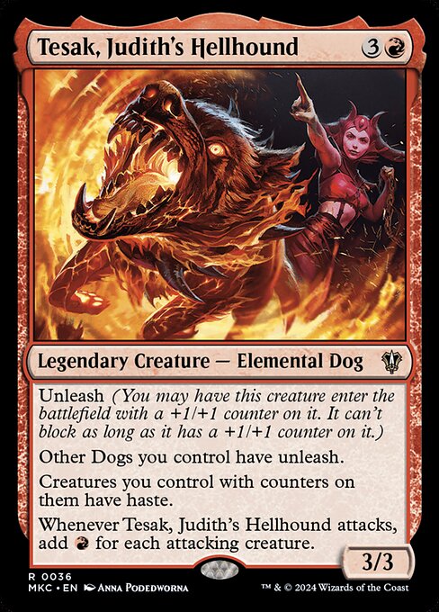 Unleash (You may have this creature enter the battlefield with a +1/+1 counter on it. It can't block as long as it has a +1/+1 counter on it.)
Other Dogs you control have unleash.
Creatures you control with counters on them have haste.
Whenever Tesak, Judith's Hellhound attacks, add {R} for each attacking creature.