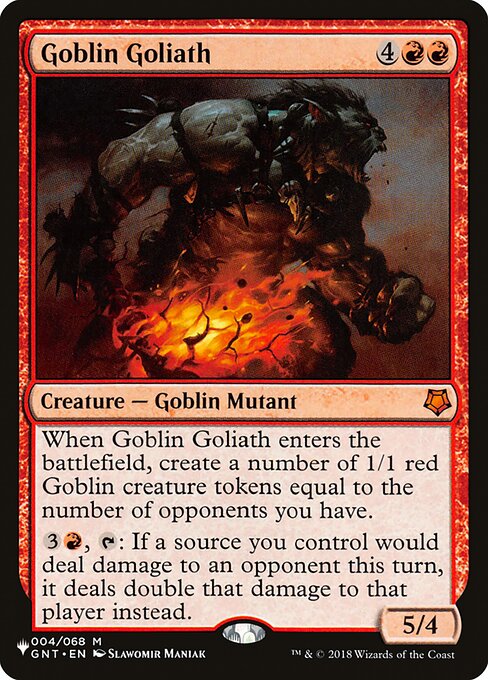 When Goblin Goliath enters, create a number of 1/1 red Goblin creature tokens equal to the number of opponents you have.
{3}{R}, {T}: If a source you control would deal damage to an opponent this turn, it deals double that damage to that player instead.