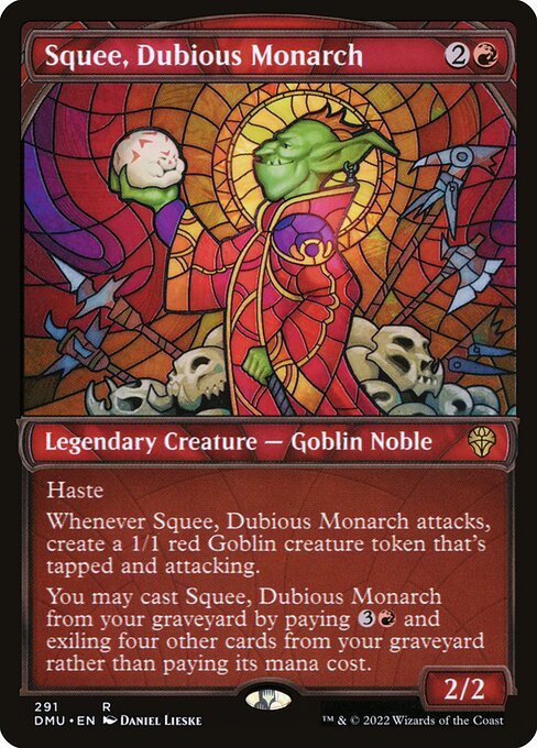 Haste
Whenever Squee, Dubious Monarch attacks, create a 1/1 red Goblin creature token that's tapped and attacking.
You may cast Squee, Dubious Monarch from your graveyard by paying {3}{R} and exiling four other cards from your graveyard rather than paying its mana cost.