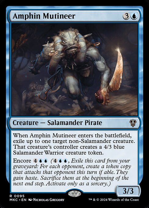 When Amphin Mutineer enters the battlefield, exile up to one target non-Salamander creature. That creature's controller creates a 4/3 blue Salamander Warrior creature token.
Encore {4}{U}{U} ({4}{U}{U}, Exile this card from your graveyard: For each opponent, create a token copy that attacks that opponent this turn if able. They gain haste. Sacrifice them at the beginning of the next end step. Activate only as a sorcery.)