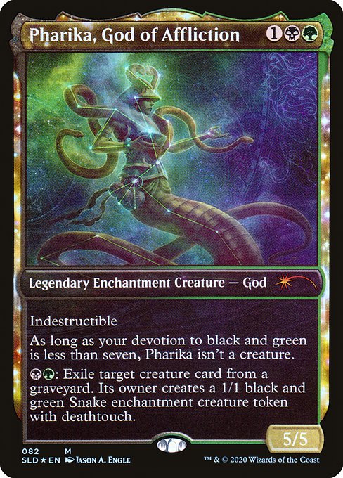 Indestructible
As long as your devotion to black and green is less than seven, Pharika isn't a creature.
{B}{G}: Exile target creature card from a graveyard. Its owner creates a 1/1 black and green Snake enchantment creature token with deathtouch.